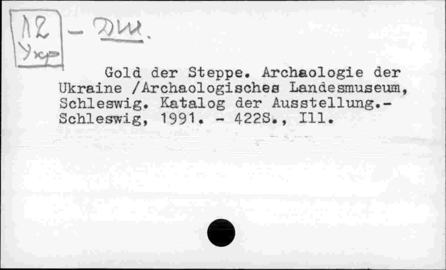 ﻿hl
9)IU.
Gold der Steppe. Archäologie der Ukraine /Archäologisches Landesmuseum Schleswig. Katalog der Ausstellung.-Schleswig, 1991. - 422S., Ill.